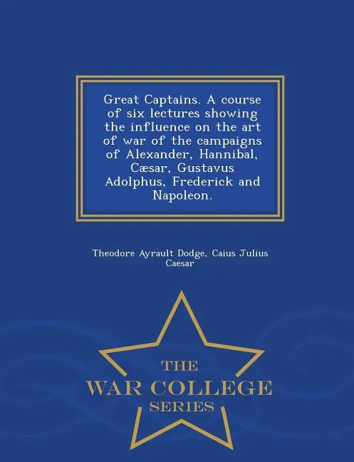 Great Captains. a Course of Six Lectures Showing the Influence on the Art of War of the Campaigns of Alexander, Hannibal, Caesar, Gustavus Adolphus, F - Paperback