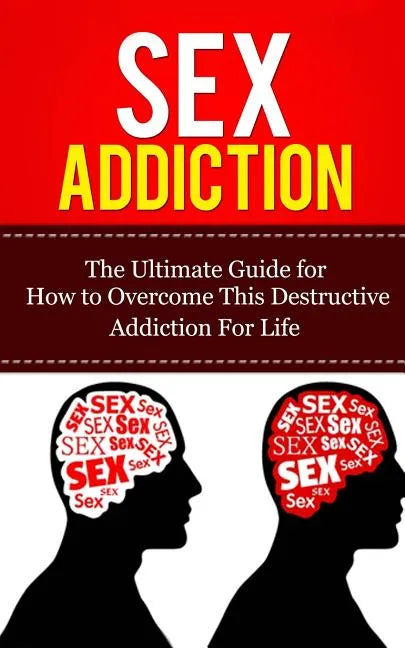 Sex Addiction: The Ultimate Guide for How to Overcome This Destructive Addiction For Life - Paperback