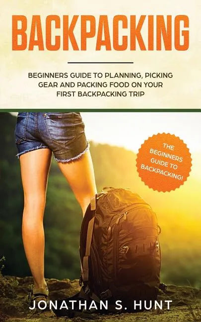 Backpacking: Beginners Guide to Planning, Picking Gear and Packing Food on Your First Backpacking Trip - Paperback