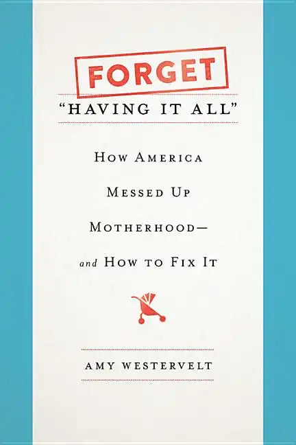 Forget Having It All: How America Messed Up Motherhood--And How to Fix It - Hardcover