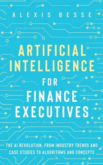 Artificial Intelligence for Finance Executives: The AI revolution, from industry trends and case studies to algorithms and concepts - Hardcover