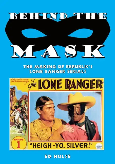 Behind the Mask: The Making of Republic's Lone Ranger Serials - Paperback