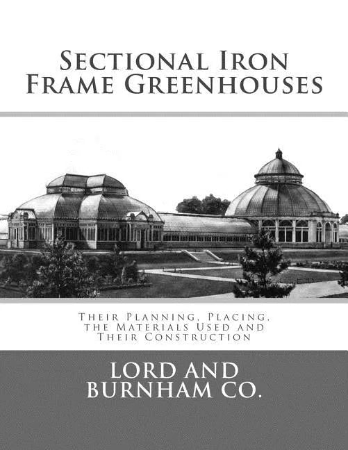 Sectional Iron Frame Greenhouses: Their Planning, Placing, the Materials Used and Their Construction - Paperback
