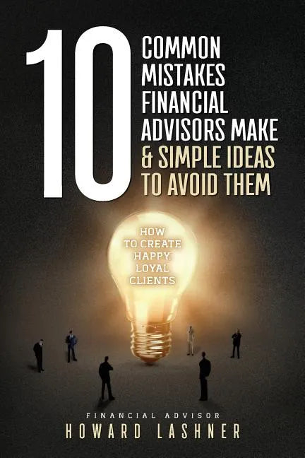 10 Common Mistakes Financial Advisors Make & Simple Ideas to Avoid Them: How to Create Happy Loyal Clients - Paperback