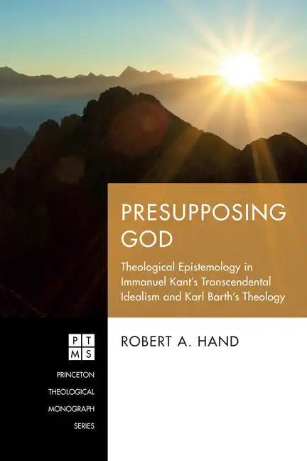 Presupposing God: Theological Epistemology in Immanuel Kant's Transcendental Idealism and Karl Barth's Theology - Hardcover