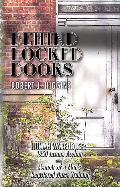 Behind Locked Doors: Human Warehouse: 1950 Insane Asylum and Memoir of a Man's Registered Nurse Training - Paperback
