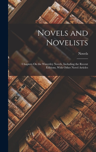 Novels and Novelists; Chapters On the Waverley Novels, Including the Recent Editions, With Other Novel Articles