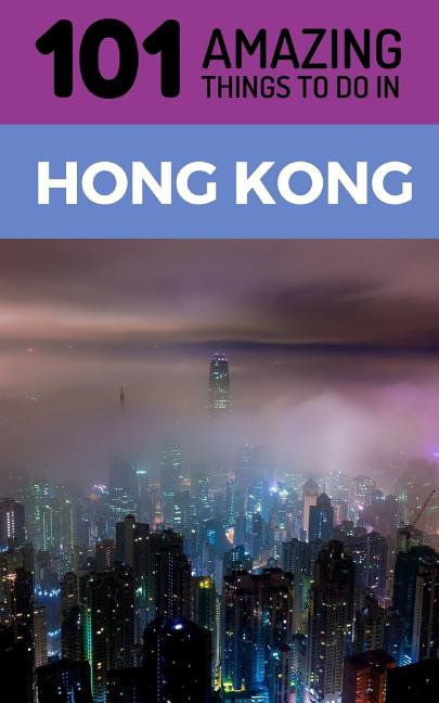 101 Amazing Things to Do in Hong Kong: Hong Kong Travel Guide