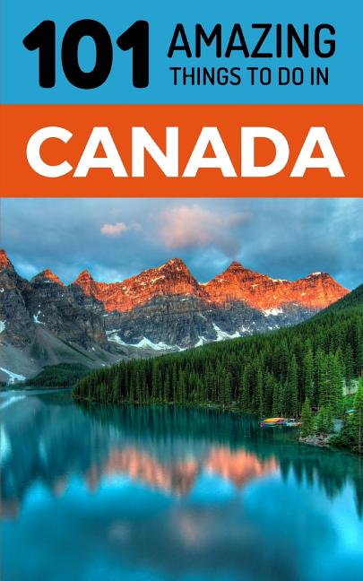 101 Amazing Things to Do in Canada: Canada Travel Guide