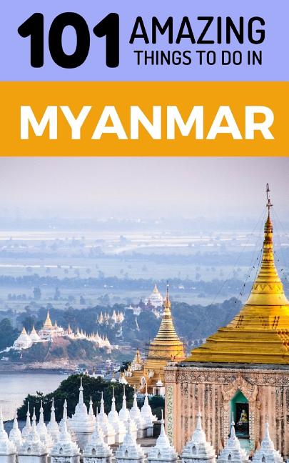 101 Amazing Things to Do in Myanmar: Myanmar Travel Guide