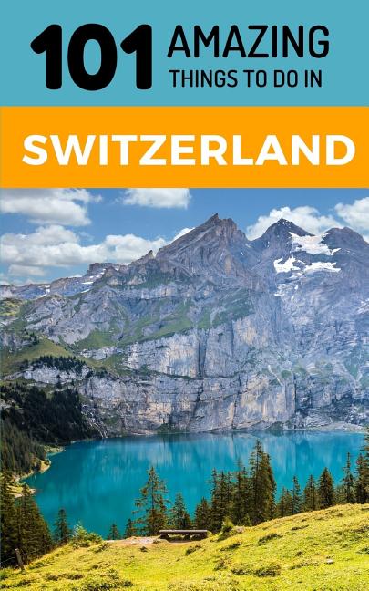 101 Amazing Things to Do in Switzerland: Switzerland Travel Guide