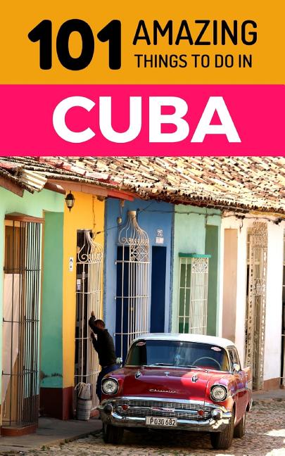 101 Amazing Things to Do in Cuba: Cuba Travel Guide