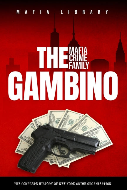 The Gambino Mafia Crime Family: A Complete History of New York Criminal Organization