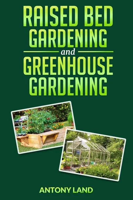 Raised Bed Gardening and Greenhouse Gardening: The definitive guide to building a perfect and cheap garden and growing fruit, vegetables and herbs all - Paperback