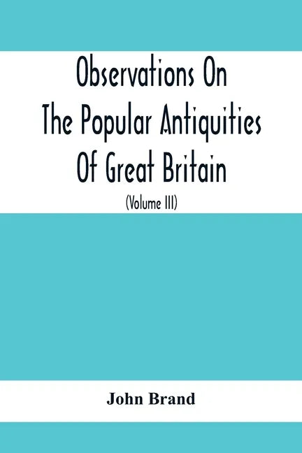 Observations On The Popular Antiquities Of Great Britain: Chiefly Illustrating The Origin Of Our Vulgar And Provincial Customs, Ceremonies And Superst - Paperback