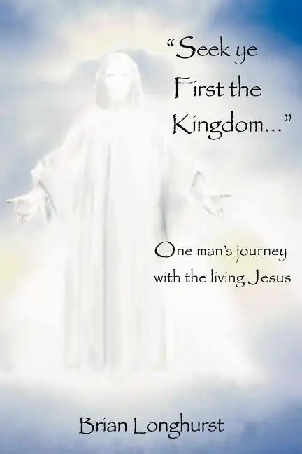 Seek Ye First the Kingdom: One Man's Journey with the Living Jesus - Paperback