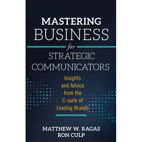 Mastering Business for Strategic Communicators: Insights and Advice from the C-Suite of Leading Brands - Hardcover