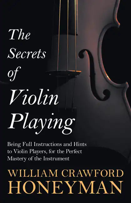 The Secrets of Violin Playing - Being Full Instructions and Hints to Violin Players, for the Perfect Mastery of the Instrument - Paperback