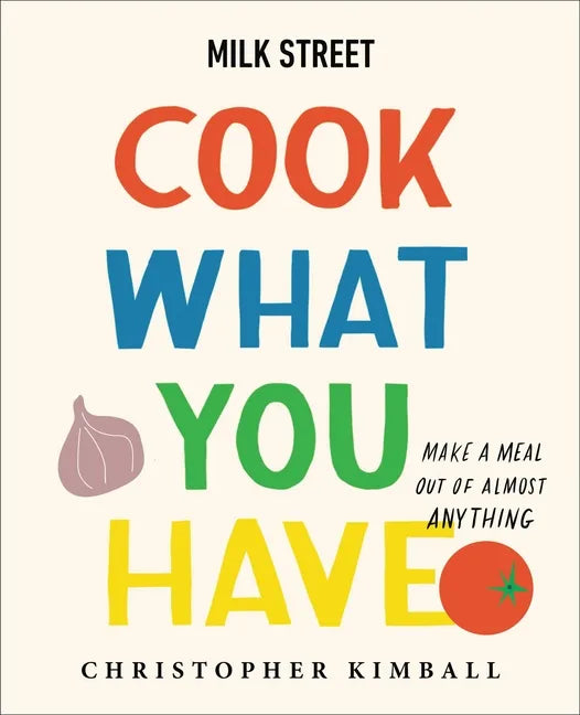 Milk Street: Cook What You Have: Make a Meal Out of Almost Anything (a Cookbook) - Hardcover
