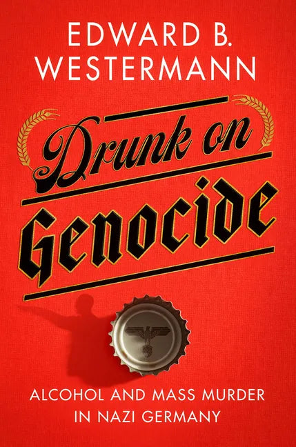 Drunk on Genocide: Alcohol and Mass Murder in Nazi Germany - Hardcover