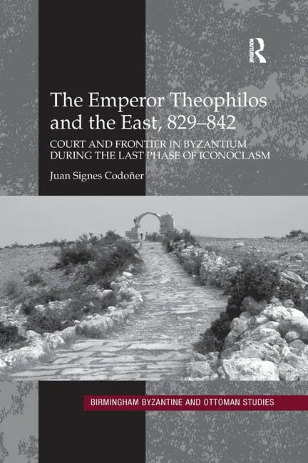 The Emperor Theophilos and the East, 829-842: Court and Frontier in Byzantium During the Last Phase of Iconoclasm - Paperback