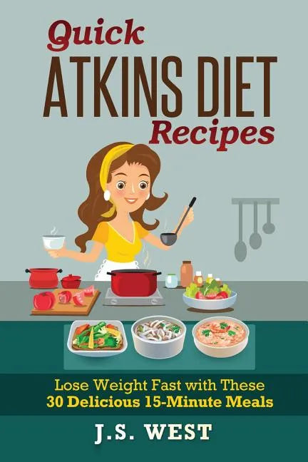 Quick Atkins Diet Recipes: Atkins Cookbook and Atkins Recipes. Quick Atkins Diet Recipes - 30 Delicious Quick and Easy 15-Minute Atkins Diet Meal - Paperback