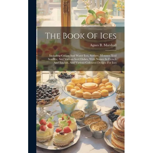 The Book Of Ices: Including Cream And Water Ices, Sorbets, Mousses, Iced Souffl駸, And Various Iced Dishes, With Names In French And Eng - Hardcover