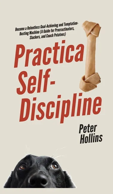 Practical Self-Discipline: Become a Relentless Goal-Achieving and Temptation-Busting Machine (A Guide for Procrastinators, Slackers, and Couch Potatoe - Hardcover