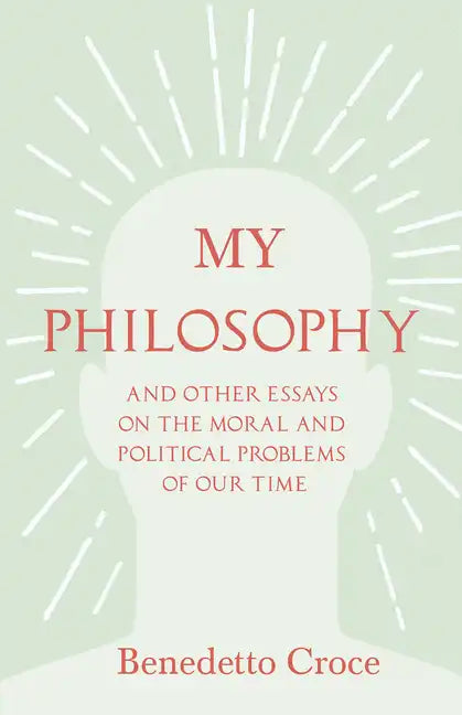 My Philosophy - And Other Essays on the Moral and Political Problems of Our Time: With an Essay from Benedetto Croce - An Introduction to his Philosop - Hardcover