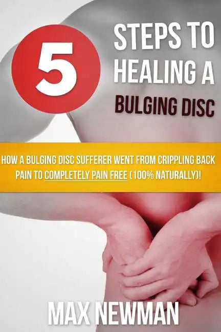 5 Steps To Healing A Bulging Disc: How A Bulging Disc Sufferer Went From Crippling Back Pain To Completely Pain Free (100% Naturally)! - Paperback