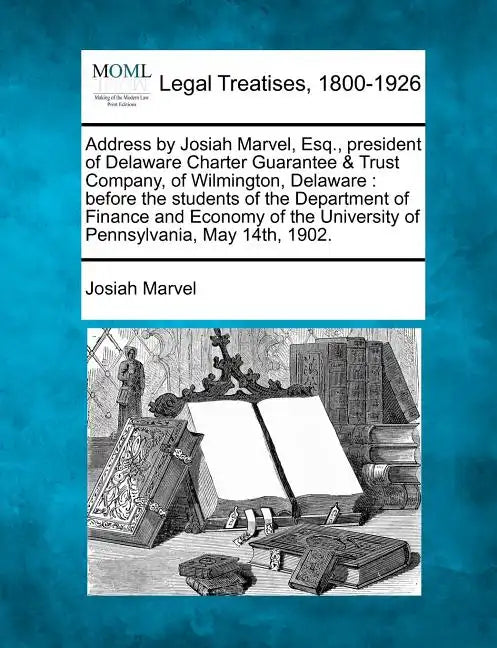 Address by Josiah Marvel, Esq., President of Delaware Charter Guarantee & Trust Company, of Wilmington, Delaware: Before the Students of the Departmen - Paperback
