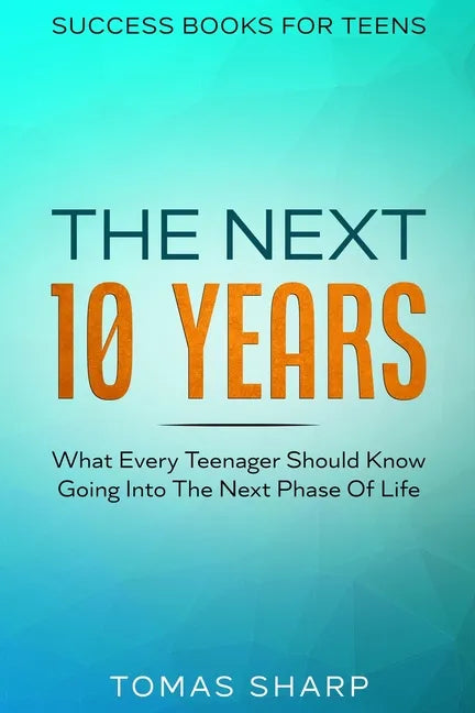 Success Books For Teens: The Next 10 Years - What Every Teenager Should Know Going Into The Next Phase Of Life - Paperback
