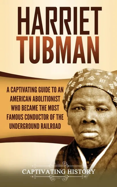 Harriet Tubman: A Captivating Guide to an American Abolitionist Who Became the Most Famous Conductor of the Underground Railroad - Hardcover