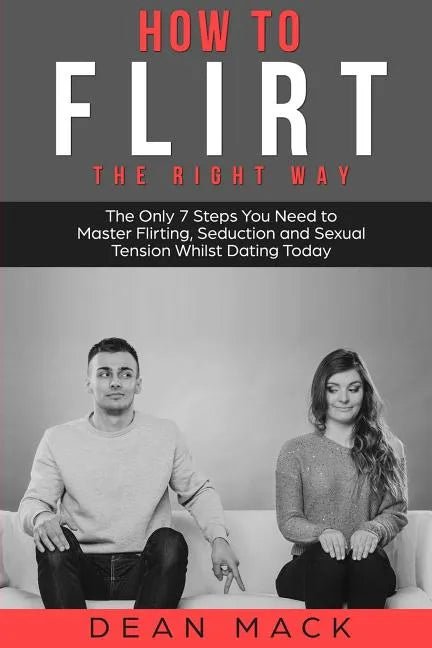 How to Flirt: The Right Way - The Only 7 Steps You Need to Master Flirting, Seduction and Sexual Tension Whilst Dating Today - Paperback