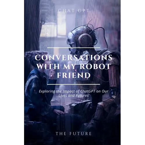 Conversations with my robot friend: Exploring the Impact of ChatGPT on Our Lives and Futures - Paperback