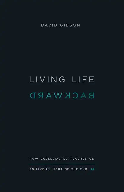 Living Life Backward: How Ecclesiastes Teaches Us to Live in Light of the End - Paperback