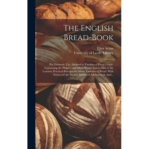 The English Bread-book: for Domestic Use, Adapted to Families of Every Grade: Containing the Plainest and Most Minute Instructions to the Lear - Hardcover