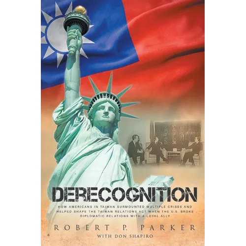 Derecognition: How Americans in Taiwan surmounted multiple crises and helped shape the Taiwan Relations Act when the U.S. broke diplomatic relations w - Paperback