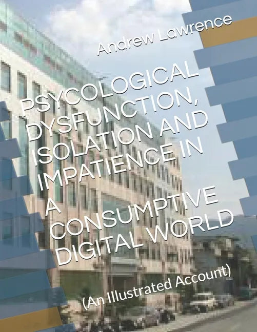 Psycological Dysfunction, Isolation and Impatience in a Consumptive Digital World: (An Illustrated Account) - Paperback