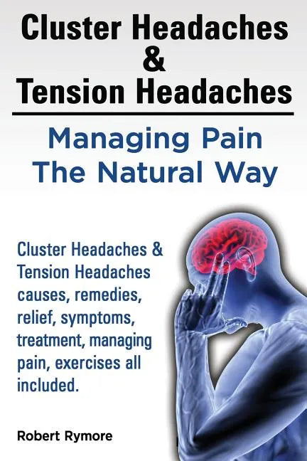 Cluster Headaches & Tension Headaches: Managing Pain The Natural Way. Cluster Headaches & Tension Headaches causes, remedies, relief, symptoms, treatm - Paperback