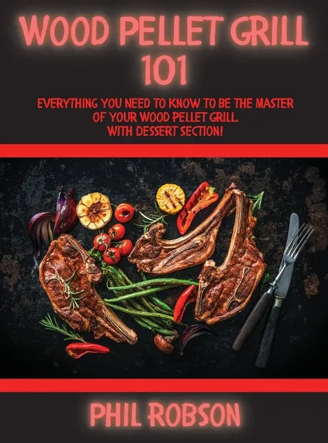Wood Pellet Grill 101: Everything You Need to Know to Be the Master of Your Wood Pellet Grill. With Dessert Section! - Hardcover
