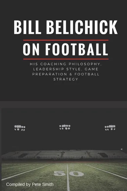 Bill Belichick: His Coaching Philosophy, Leadership Style, Game Preparation & Football Strategy - Paperback
