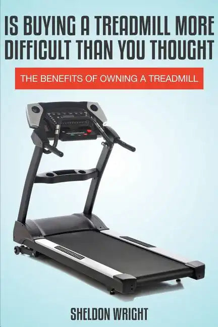 Is Buying a Treadmill More Difficult Than You Thought: The Benefits of Owning a Treadmill - Paperback
