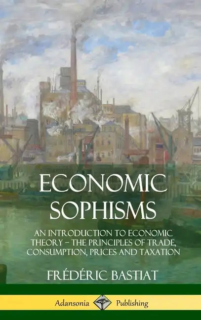 Economic Sophisms: An Introduction to Economic Theory, The Principles of Trade, Consumption, Prices and Taxation (Hardcover) - Hardcover