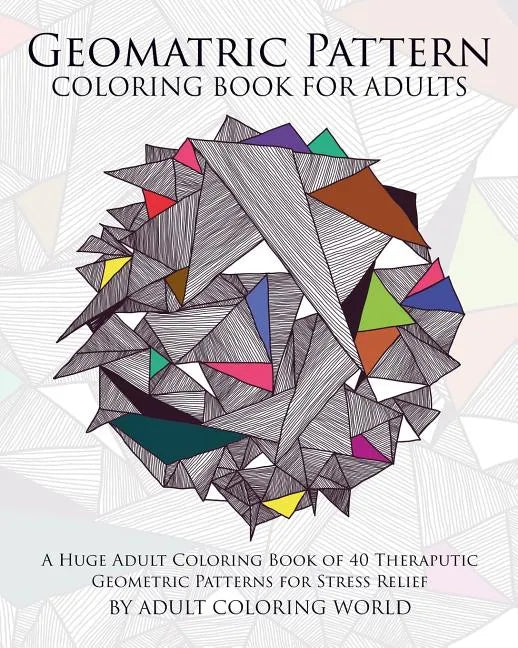 Geometric Pattern Coloring Book for Adults: A Huge Adult Coloring Book of 40 Theraputic Geometric Patterns for Stress Relief - Paperback