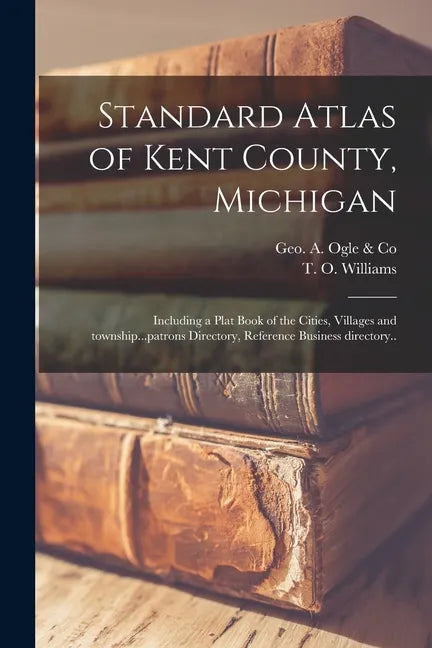 Standard Atlas of Kent County, Michigan: Including a Plat Book of the Cities, Villages and Township...patrons Directory, Reference Business Directory. - Paperback
