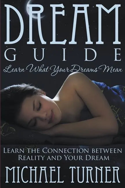 Dream Guide: Learn What Your Dreams Mean: Learn the Connection Between Reality and Your Dream - Paperback