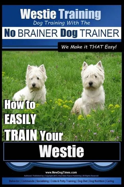 Westie Training Dog Training with the No BRAINER Dog TRAINER We Make it THAT Easy!: How to EASILY TRAIN Your Westie - Paperback