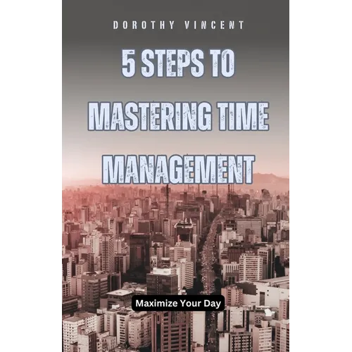 5 Steps to Mastering Time Management: Maximize Your Day - Paperback