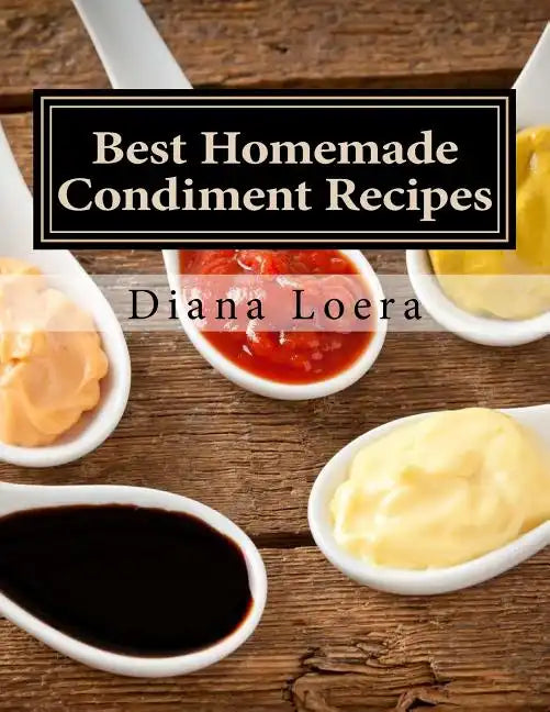 Best Homemade Condiment Recipes: Homemade Barbeque Sauce, Mayo, Salad Dressing, Ketchup, Tartar Sauce & More - Paperback
